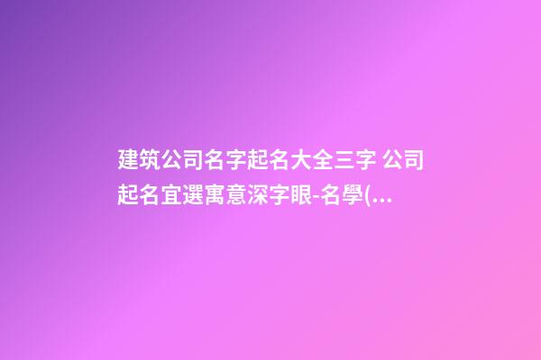 建筑公司名字起名大全三字 公司起名宜選寓意深字眼-名學(xué)網(wǎng)-第1張-公司起名-玄機(jī)派